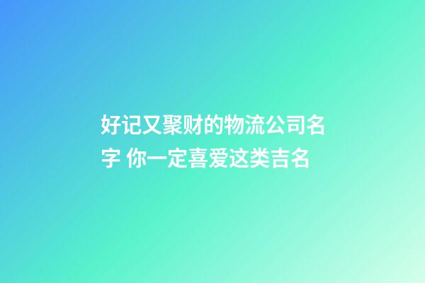 好记又聚财的物流公司名字 你一定喜爱这类吉名